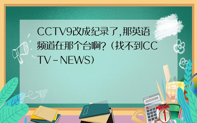 CCTV9改成纪录了,那英语频道在那个台啊?（找不到CCTV-NEWS）