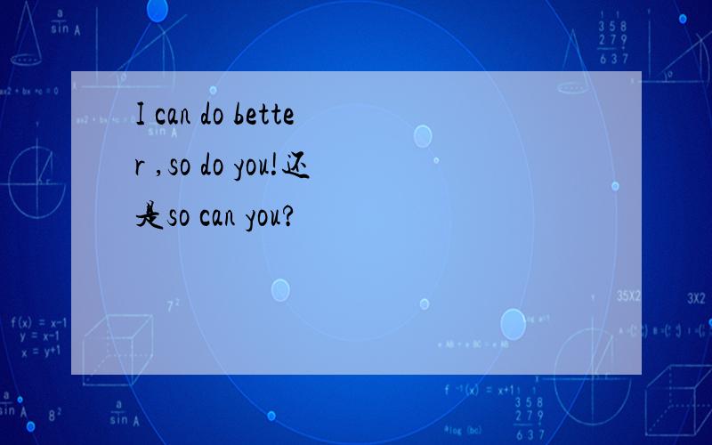 I can do better ,so do you!还是so can you?