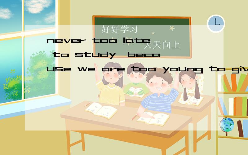 never too late to study,because we are too young to give up.——这句话有语法错误吗?请问这句话有语法错误吗?可不可以改的更完美?