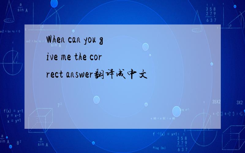 When can you give me the correct answer翻译成中文