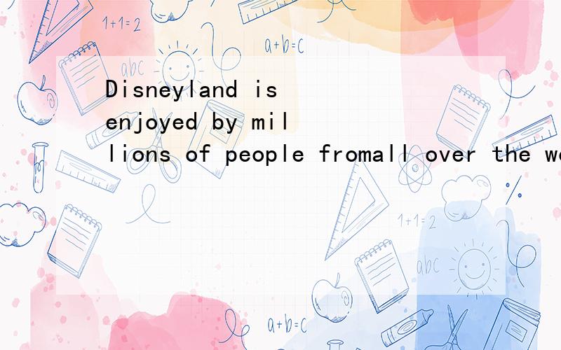 Disneyland is enjoyed by millions of people fromall over the world.的中文意思是?