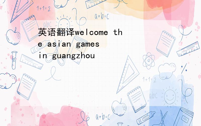 英语翻译welcome the asian games in guangzhou