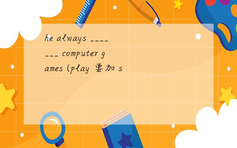 he always _______ computer games (play 要加 s