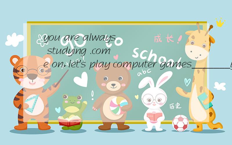 you are always studying .come on,let's play computer games_______you ever want to do is playing computer games a,that b,anyting c,all d,something为什么?