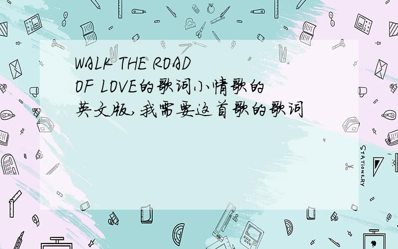 WALK THE ROAD OF LOVE的歌词小情歌的英文版,我需要这首歌的歌词
