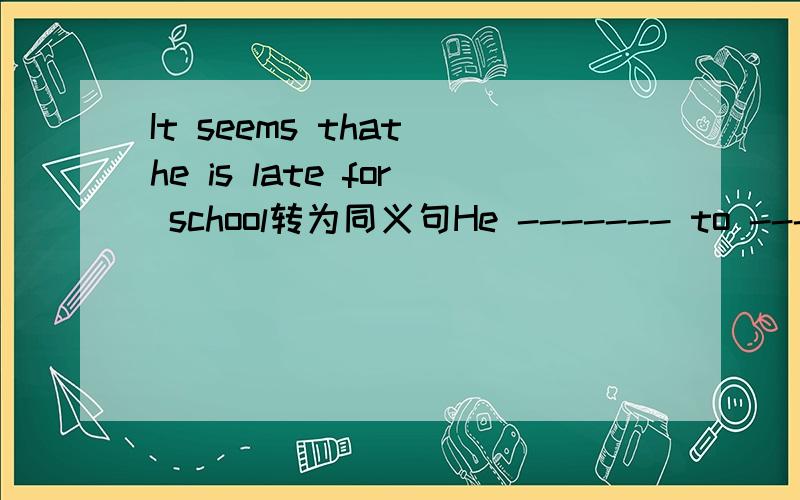 It seems that he is late for school转为同义句He ------- to -------- late for school.