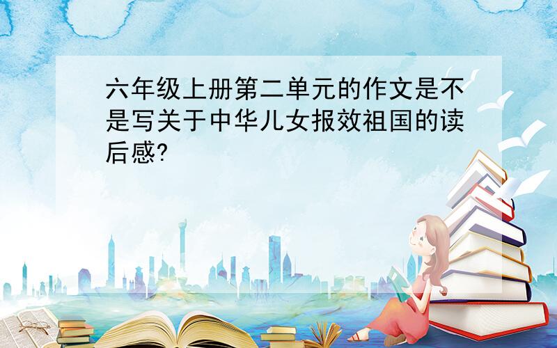 六年级上册第二单元的作文是不是写关于中华儿女报效祖国的读后感?
