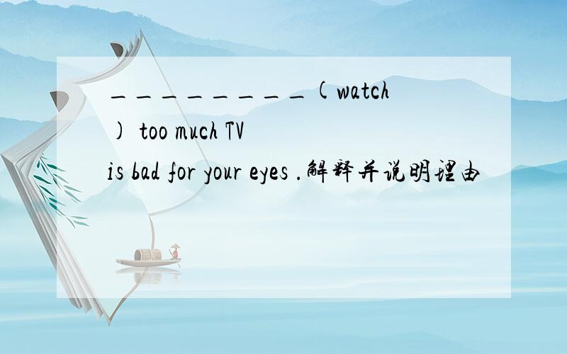 ________(watch) too much TV is bad for your eyes .解释并说明理由