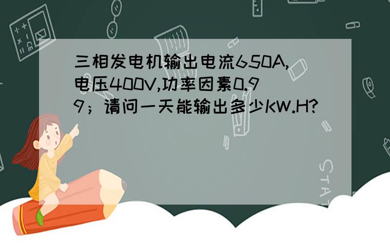 三相发电机输出电流650A,电压400V,功率因素0.99；请问一天能输出多少KW.H?
