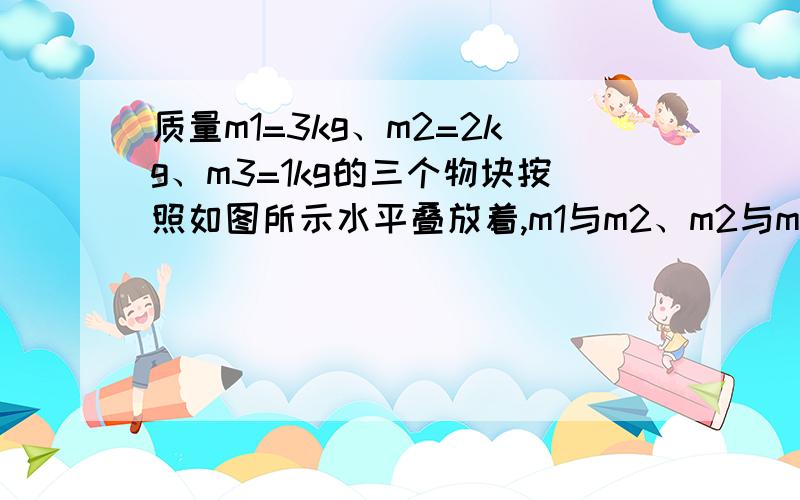 质量m1=3kg、m2=2kg、m3=1kg的三个物块按照如图所示水平叠放着,m1与m2、m2与m3之间的动摩擦因数均为0.1,水平面光滑,不计绳的重力和绳与滑轮间的摩擦,作用在m2上的水平力F=8N.(g=10m/s^2),则m2与m3之