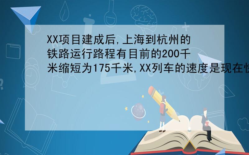 XX项目建成后,上海到杭州的铁路运行路程有目前的200千米缩短为175千米,XX列车的速度是现在快车的3.5倍,运行时间比快车缩短1.2小时,求XX列车的设计速度?