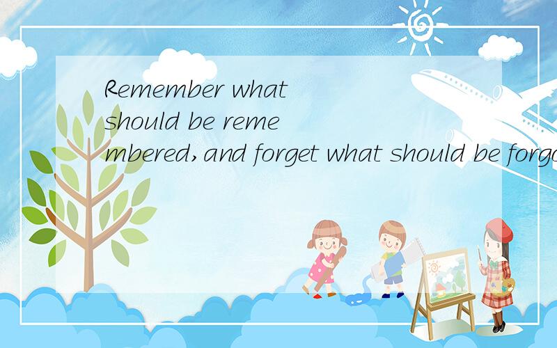 Remember what should be remembered,and forget what should be forgotten.