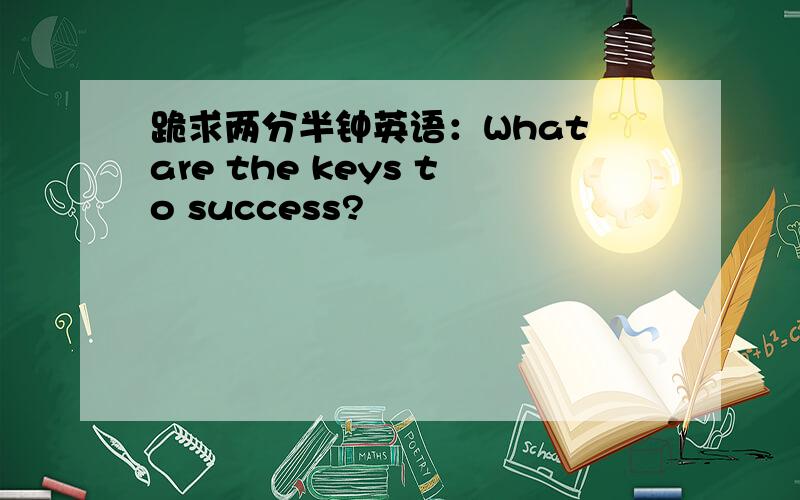 跪求两分半钟英语：What are the keys to success?