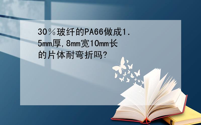 30％玻纤的PA66做成1．5mm厚,8mm宽10mm长的片体耐弯折吗?