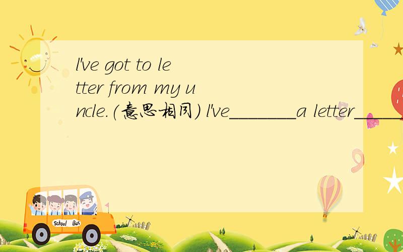 l've got to letter from my uncle.(意思相同) l've_______a letter_______my uncle.