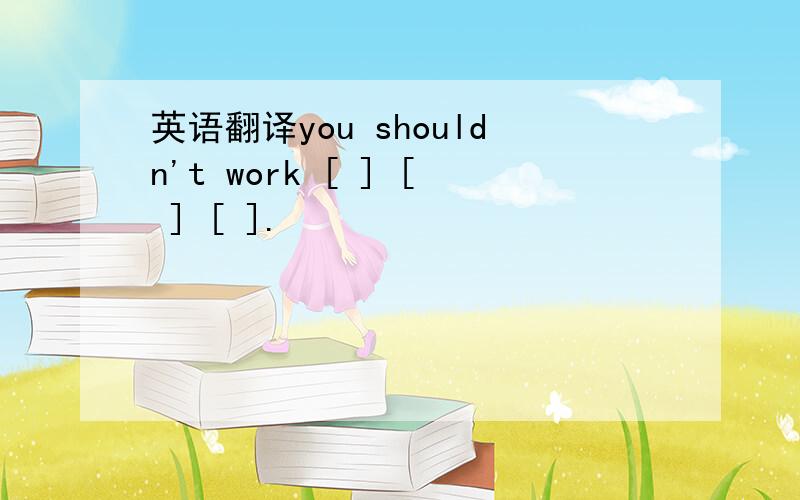 英语翻译you shouldn't work [ ] [ ] [ ].