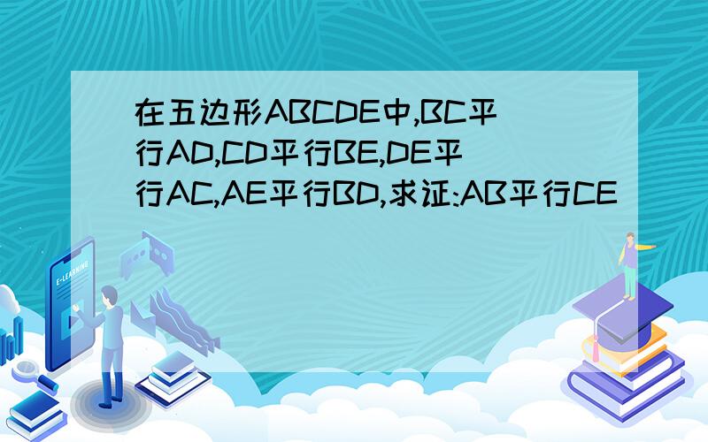 在五边形ABCDE中,BC平行AD,CD平行BE,DE平行AC,AE平行BD,求证:AB平行CE