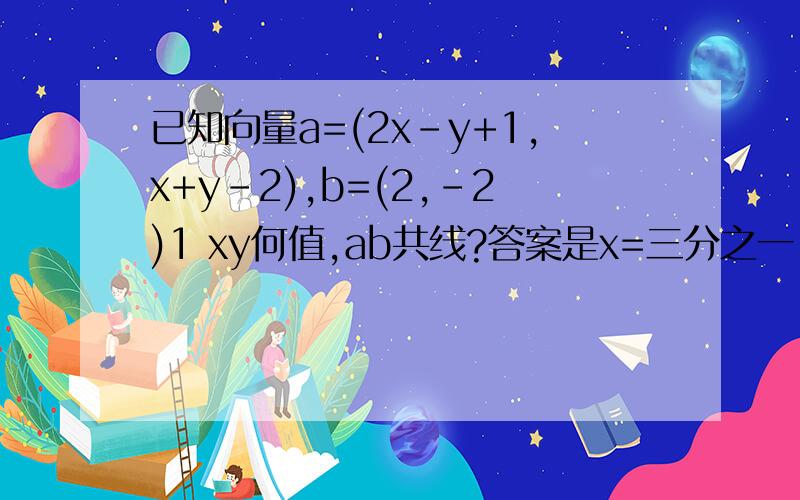 已知向量a=(2x-y+1,x+y-2),b=(2,-2)1 xy何值,ab共线?答案是x=三分之一,y=任意值吗2 设i和j是两个单位向量,其夹角是九十度,a=i+2j,b=-3i+j,若（ka-b）垂直（a+kb）求实数k的值