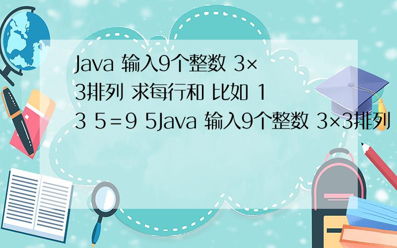 Java 输入9个整数 3×3排列 求每行和 比如 1 3 5＝9 5Java 输入9个整数 3×3排列 求每行和 比如 1 3 5＝95 4 6 ＝152 5 8 ＝15