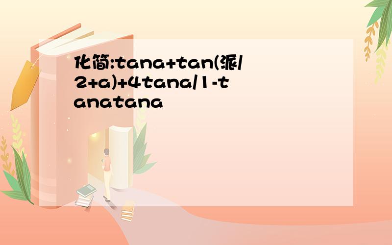 化简:tana+tan(派/2+a)+4tana/1-tanatana