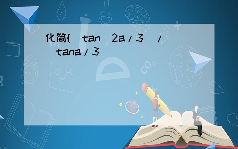 化简{(tan^2a/3)/(tana/3)