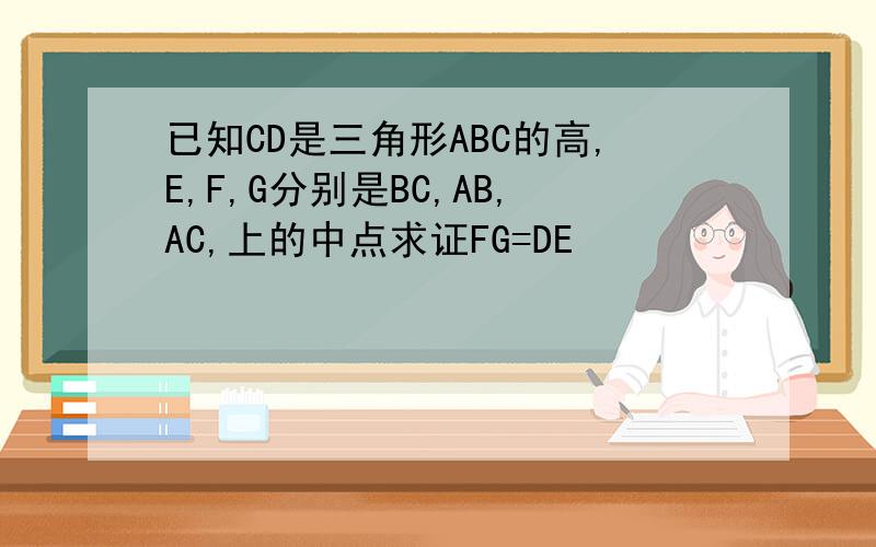 已知CD是三角形ABC的高,E,F,G分别是BC,AB,AC,上的中点求证FG=DE