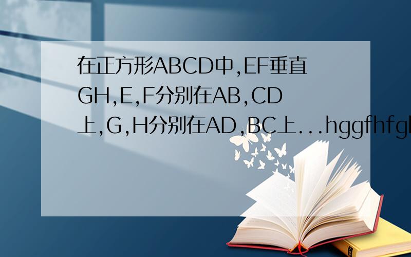 在正方形ABCD中,EF垂直GH,E,F分别在AB,CD上,G,H分别在AD,BC上...hggfhfghgfh