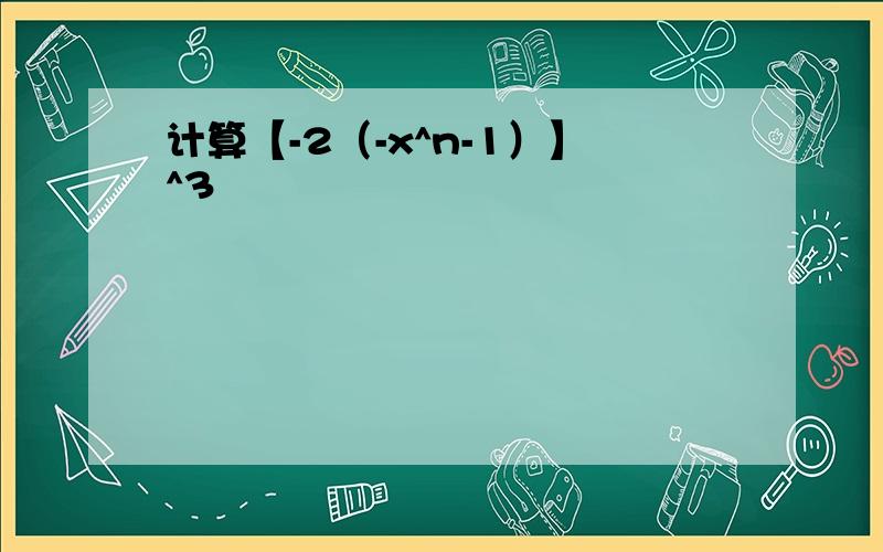 计算【-2（-x^n-1）】^3