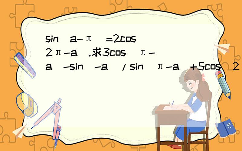 sin(a-π)=2cos(2π-a).求3cos(π-a)-sin(-a)/sin(π-a)+5cos(2π-a)