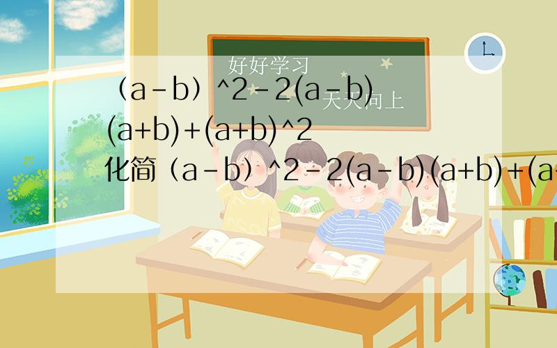 （a-b）^2-2(a-b)(a+b)+(a+b)^2 化简（a-b）^2-2(a-b)(a+b)+(a+b)^2化简