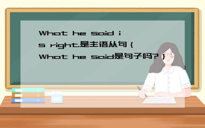What he said is right.是主语从句（What he said是句子吗?）