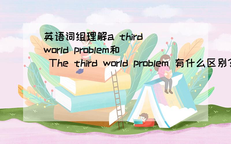 英语词组理解a third world problem和 The third world problem 有什么区别?