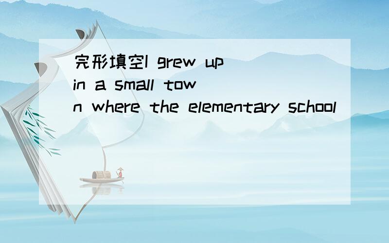 完形填空I grew up in a small town where the elementary school