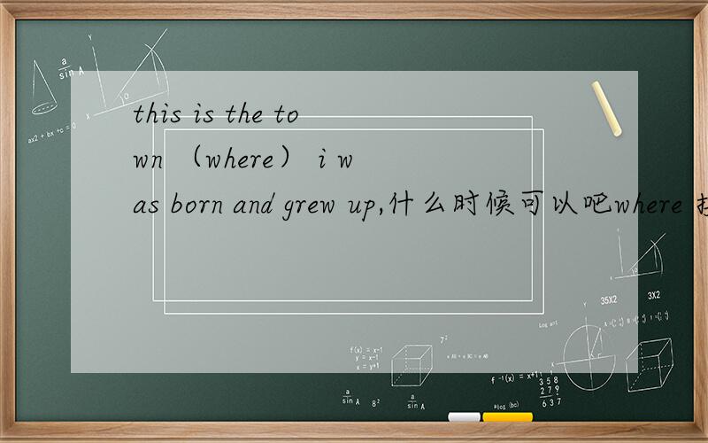 this is the town （where） i was born and grew up,什么时候可以吧where 换成thatthis is the town (where) i was born and grew up在什么时候不能用where ,必须用that帮我举个例子