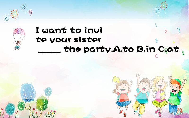I want to invite your sister _____ the party.A.to B.in C.at