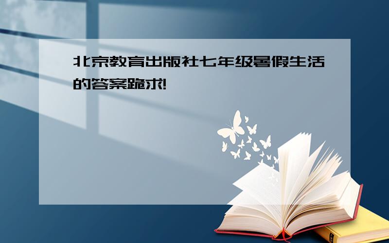北京教育出版社七年级暑假生活的答案跪求!