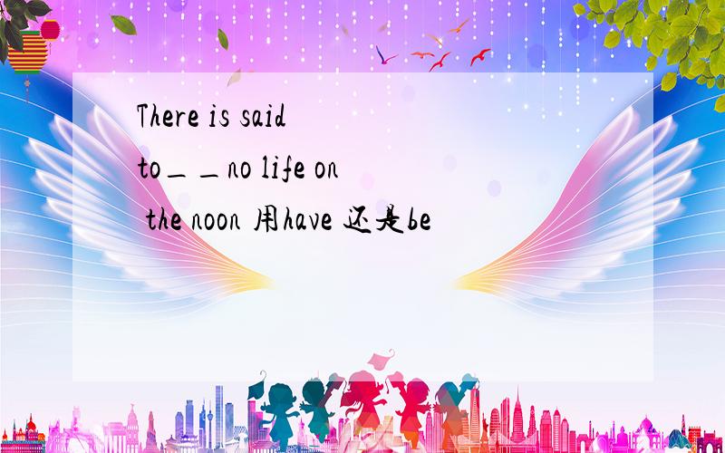 There is said to__no life on the noon 用have 还是be
