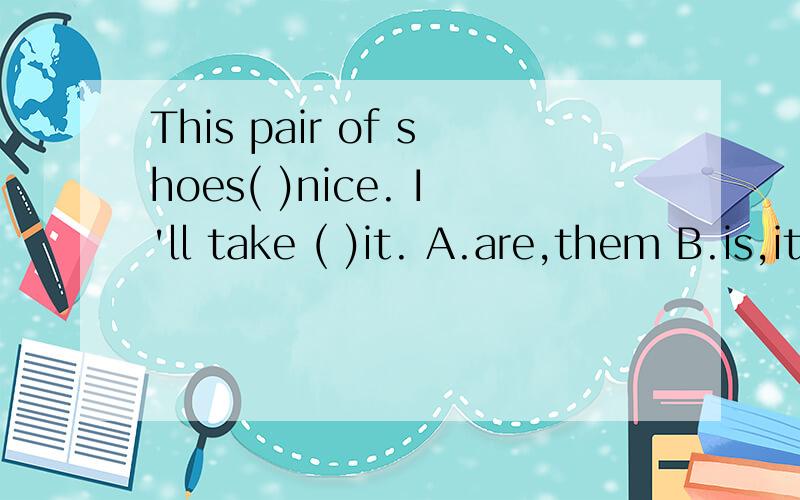 This pair of shoes( )nice. I'll take ( )it. A.are,them B.is,it C.are,it D.is,them