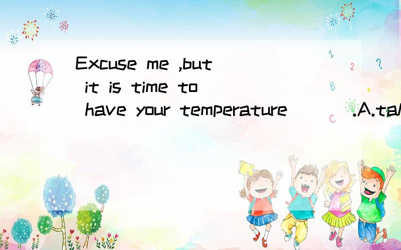 Excuse me ,but it is time to have your temperature ___.A.taking B.take C.taken D.to take