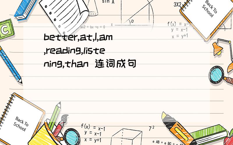 better,at,I,am,reading,listening,than 连词成句