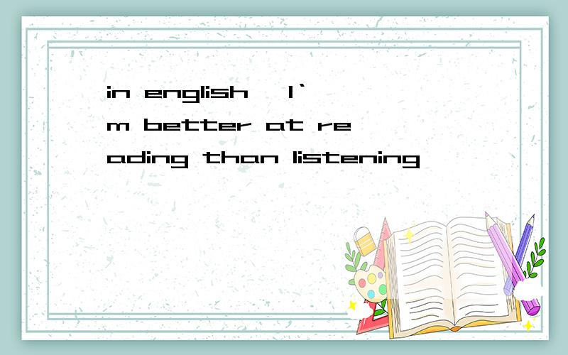 in english ,l‘m better at reading than listening