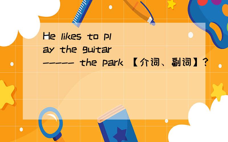 He likes to play the guitar ----- the park 【介词、副词】?