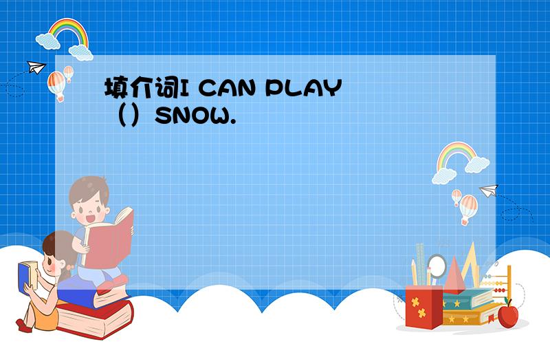 填介词I CAN PLAY （）SNOW.