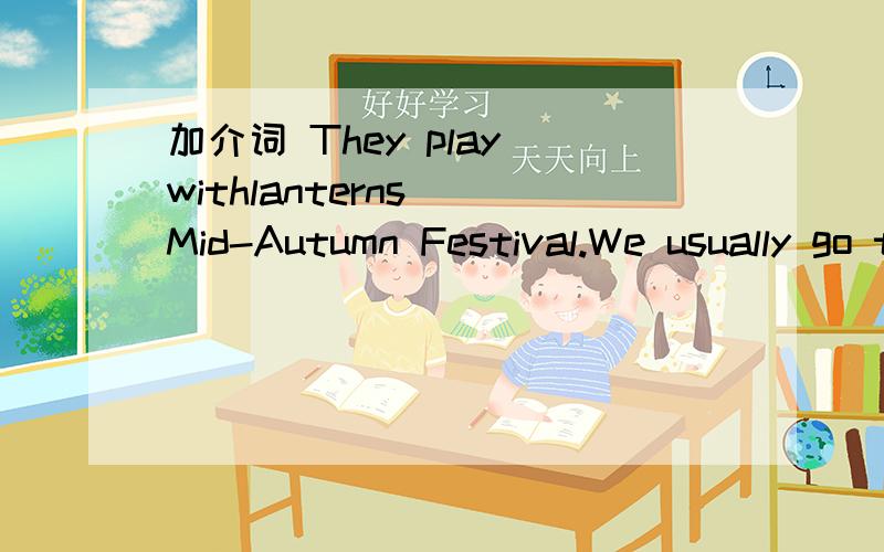 加介词 They play withlanterns__Mid-Autumn Festival.We usually go travelling__National Festival.