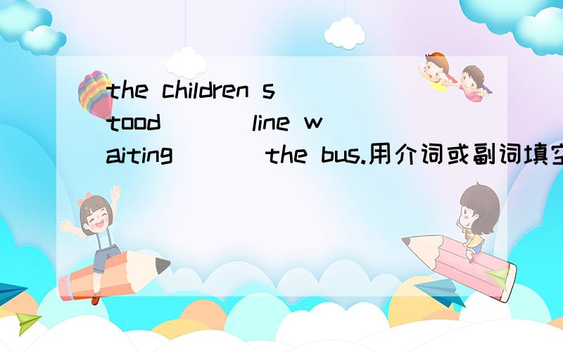 the children stood ___line waiting ___the bus.用介词或副词填空