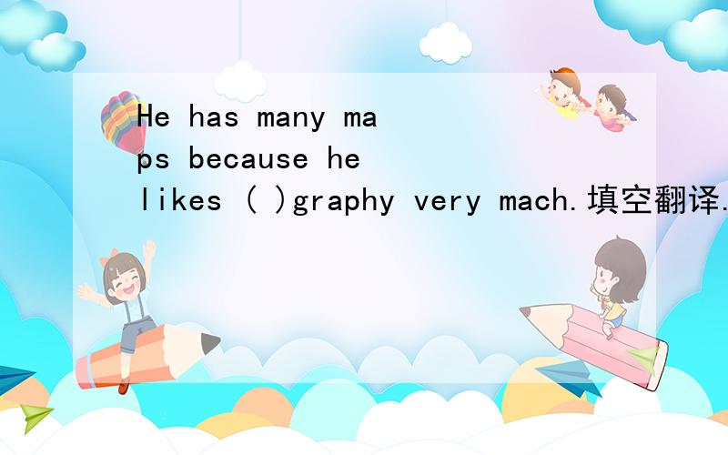 He has many maps because he likes ( )graphy very mach.填空翻译.