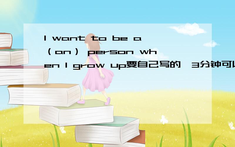 I want to be a（an） person when I grow up要自己写的,3分钟可以读完
