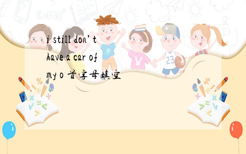 i still don’t have a car of my o 首字母填空