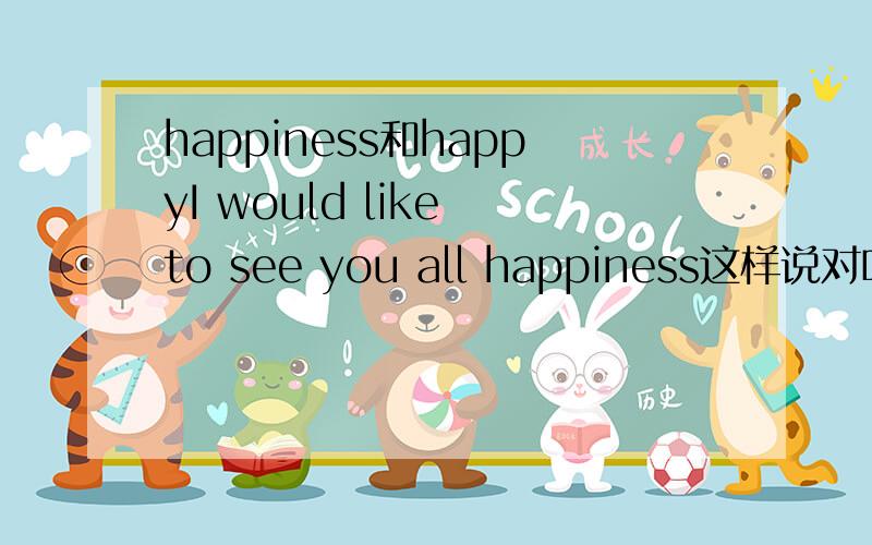 happiness和happyI would like to see you all happiness这样说对吗?还是要将 happiness改成happy