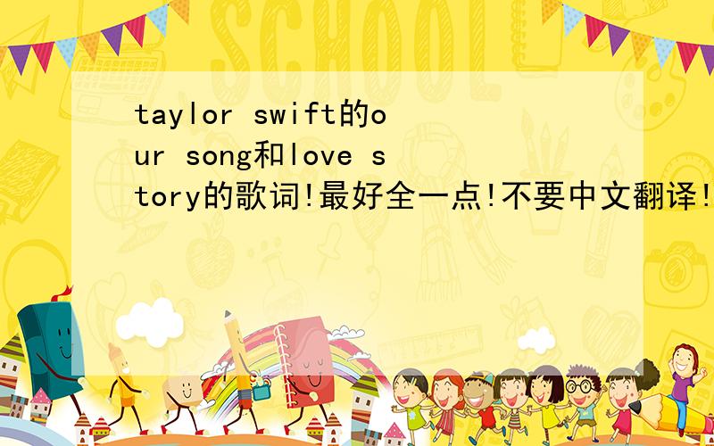 taylor swift的our song和love story的歌词!最好全一点!不要中文翻译!